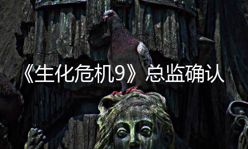 《生化危机9》总监确认删除了整整一个“第二章” 第二章节奏和趣味性如何