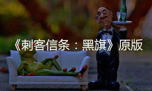 《刺客信条：黑旗》原版Steam玩家人数大增 达两年来最高！ 所以如今有大量玩家重拾起航