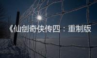 《仙剑奇侠传四：重制版》新消息公布 线下见面！