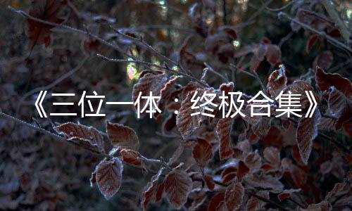 《三位一体：终极合集》宣传片公布 四部作品合体 位体《三位一体》（Trine）