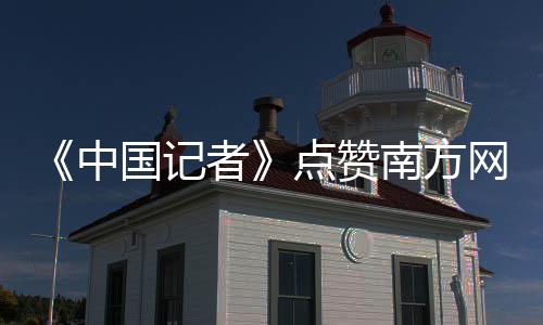 《中国记者》点赞南方网《新时代答卷人》 创作团队历经三个月打磨