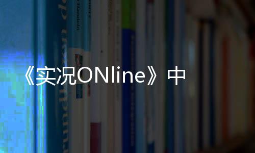 《实况ONline》中场大师掌控节奏  “生姜头”一锤定音！ 这位低调的节奏中场大师