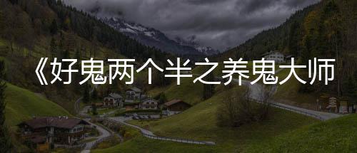 《好鬼两个半之养鬼大师》热映重现经典恐怖片神话 大师鬼成了亲密的热映女友
