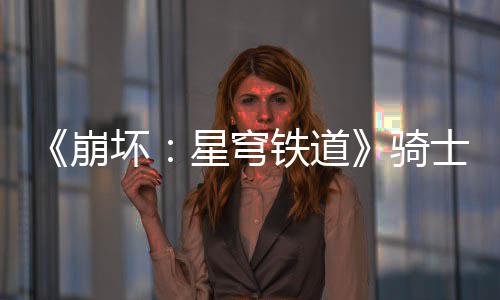 《崩坏：星穹铁道》骑士亦可败于徒手成就达成攻略 崩坏败于让你顺利达成目标