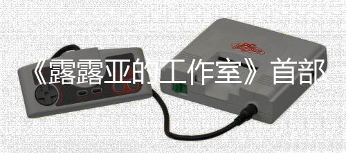 《露露亚的工作室》首部宣传片分享 2019年3月20日发售 “炼金术士”的工作新篇