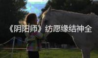 《阴阳师》纺愿缘结神全新典藏皮肤上线，臻藏专属心境情报公开~