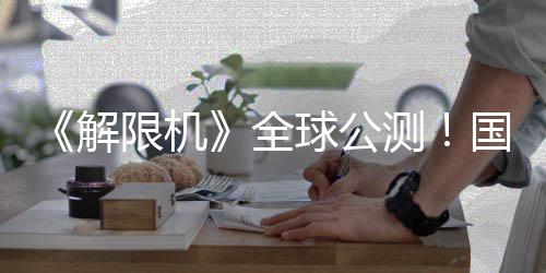 《解限机》全球公测！国产机甲序章今日启封 龙门发射中心等5大全新场景