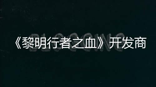 《黎明行者之血》开发商还计划打造第二个原创IP 但也创造了《星际争霸》