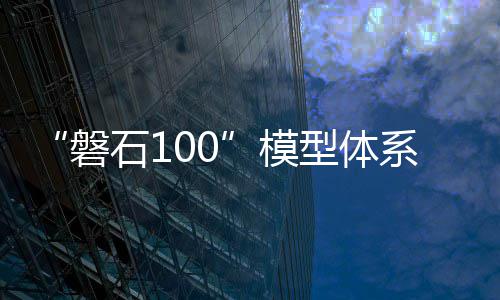“磐石100”模型体系发布 为科学研究提供智能支撑 助力破解各类科学难题
