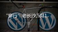 “穿行”老长沙,5月1日街区戏剧《长沙》将亮相“后湖・戏码头”