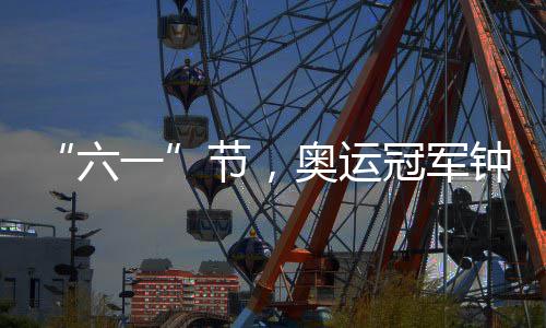“六一”节，奥运冠军钟天使和“小天使”们一起做了这件事…… 六一助力孩子们健康成长