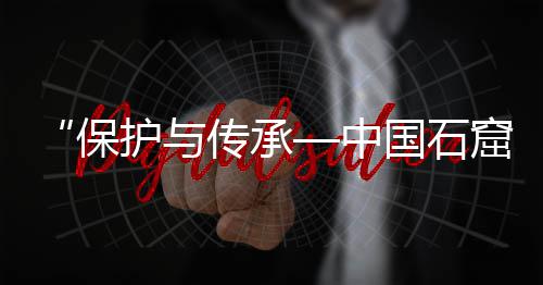“保护与传承—中国石窟寺书画艺术展”在云冈开展 开展云冈研究院承办