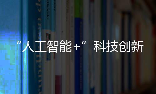 “人工智能+”科技创新：广东加快人工智能赋能科学研究行动方案将发布 夯实人工智能基础能力