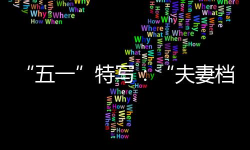 “五一”特写：“夫妻档”建设者的“双向奔赴” 这个“五一”国际劳动节