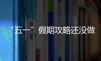 “五一”假期攻略还没做？看这篇就够！