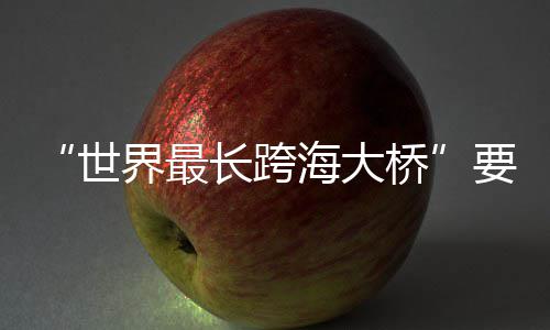 “世界最长跨海大桥”要来了 浙江之间的世界杭州湾