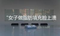 “女子做脂肪填充脸上溃洞流脓”续：将联合执法彻查涉事机构