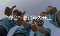 “郑合”高铁年内开工 建成后2小时到合肥