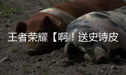 王者荣耀【啊！送史诗皮肤】活动开启！姜子牙弘道录皮肤免费送！ 5v5人机快速和标准模式