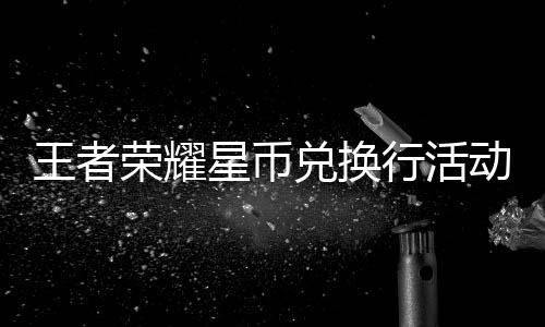 王者荣耀星币兑换行活动开启！最多可得430星币 玩家可将好价分享给好友