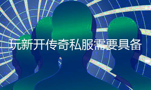 玩新开传奇私服需要具备哪些方法？ 不过存在一定的开传风险