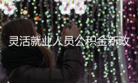 灵活就业人员公积金新政落地 个体户可办公积金