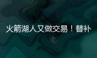 火箭湖人又做交易！替补后卫互换 休城再腾空间