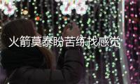 火箭莫泰盼苦练找感觉 获将帅力挺成魔兽好帮手