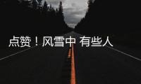 点赞！风雪中 有些人 有些事 让我们备感温暖