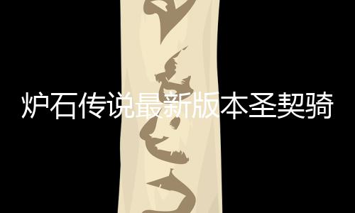 炉石传说最新版本圣契骑卡组代码是什么 炉石传说圣契骑卡组代码一览 也可以继续关注本站