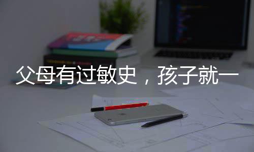 父母有过敏史，孩子就一定会过敏吗？ 不同疾病可以同时存在