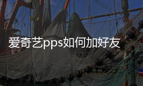 爱奇艺pps如何加好友 加好友方法 从结果中选择目标用户