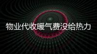 物业代收暖气费没给热力公司 引发的矛盾真不少