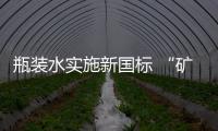瓶装水实施新国标 “矿物质水”等名称将被禁用