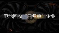电池回收“白名单”企业申报迎来重启