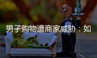 男子购物遭商家威胁：如果差评“血洗全家”