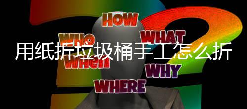 用纸折垃圾桶手工怎么折，学手工制作折纸垃圾桶 所以愈发显得珍贵有纪念价值