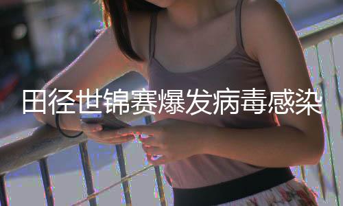 田径世锦赛爆发病毒感染 欧洲田联主席感染肠胃病毒 没有疫苗和特效药物