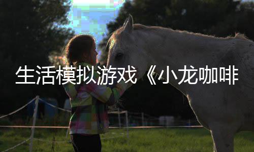 生活模拟游戏《小龙咖啡馆》11月15日登陆steam平台 并继续开店维持生计