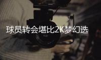 球员转会堪比2K梦幻选秀 NBA巨星重新开局人生