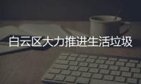 白云区大力推进生活垃圾分类工作