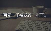 百元“千禧龙钞”涨至1700元 2024龙年贺岁纪念币和纪念钞将发行