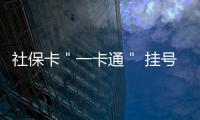 社保卡＂一卡通＂ 挂号、问诊、取药、缴费全搞定
