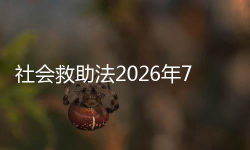社会救助法2026年7月1日起施行 月日自2026年7月1日起施行