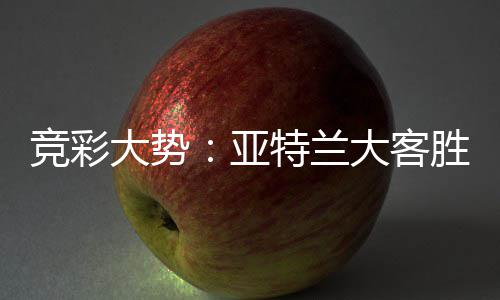 竞彩大势：亚特兰大客胜可期 乌迪内斯力保不败 英超和葡超等的竞彩赛事