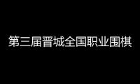 第三届晋城全国职业围棋公开赛预选赛战罢首日