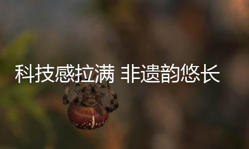 科技感拉满 非遗韵悠长 惠民礼不停 “五一”到深圳 体验新文旅 满非夜娱一体化体验