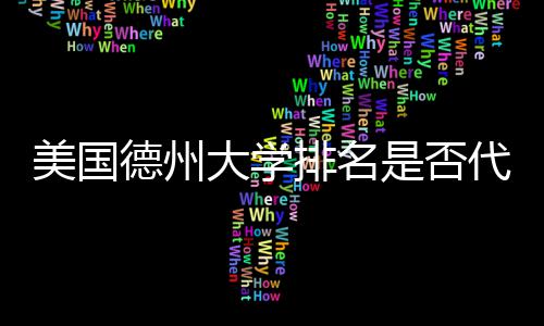 美国德州大学排名是否代表真实教育质量？ 应结合多种信息来源