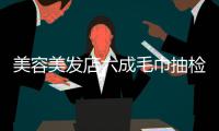 美容美发店六成毛巾抽检不合格 细菌总数超标