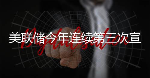 美联储今年连续第三次宣布维持利率不变 失业率近几个月变化很小